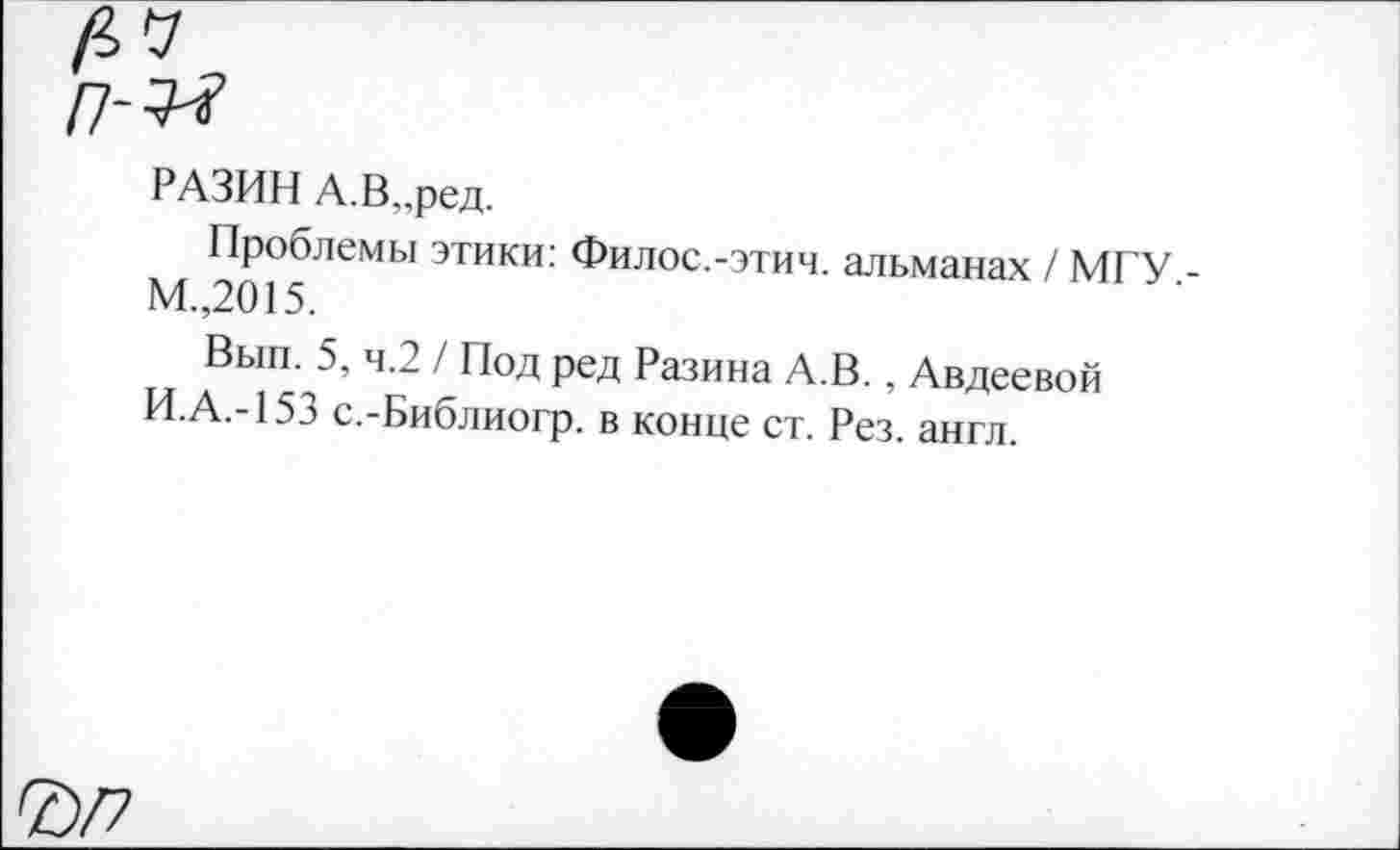 ﻿РАЗИН А.В,,ред.
Проблемы этики: Филос.-этич. альманах / МГУ М.,2015.
Вып. 5, ч.2 / Под ред Разина А.В., Авдеевой И.А.-153 с.-Библиогр. в конце ст. Рез. англ.